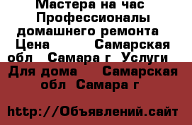 Мастера на час! Профессионалы домашнего ремонта › Цена ­ 150 - Самарская обл., Самара г. Услуги » Для дома   . Самарская обл.,Самара г.